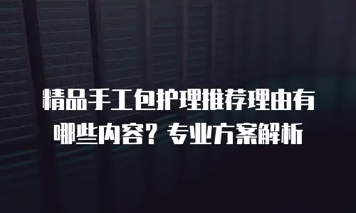 精品手工包护理推荐理由有哪些内容？专业方案解析