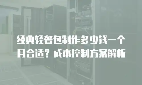 经典轻奢包制作多少钱一个月合适？成本控制方案解析
