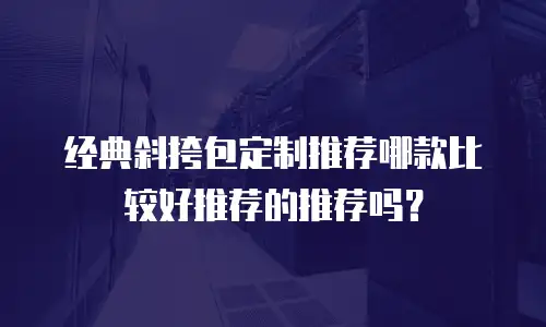 经典斜挎包定制推荐哪款比较好推荐的推荐吗？