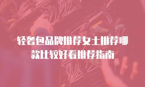 轻奢包品牌推荐女士推荐哪款比较好看推荐指南