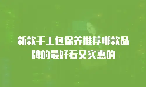 新款手工包保养推荐哪款品牌的最好看又实惠的