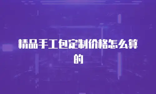 精品手工包定制价格怎么算的
