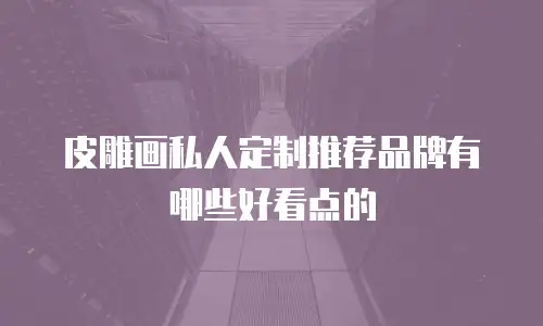 皮雕画私人定制推荐品牌有哪些好看点的