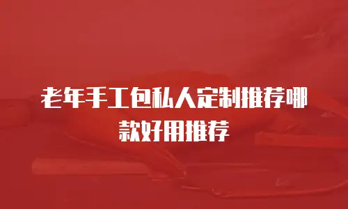老年手工包私人定制推荐哪款好用推荐