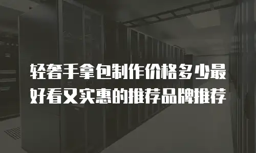 轻奢手拿包制作价格多少最好看又实惠的推荐品牌推荐