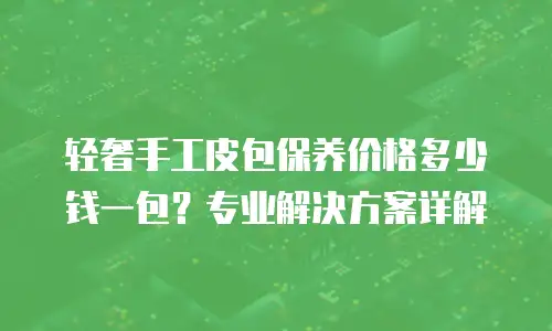 轻奢手工皮包保养价格多少钱一包？专业解决方案详解