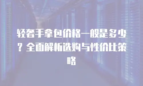 轻奢手拿包价格一般是多少？全面解析选购与性价比策略