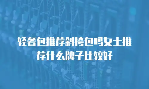 轻奢包推荐斜挎包吗女士推荐什么牌子比较好