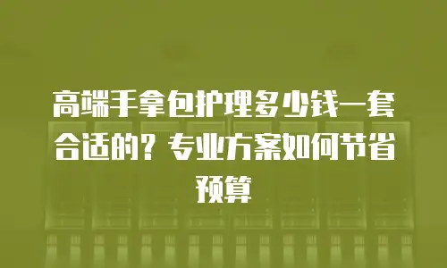 高端手拿包护理多少钱一套合适的？专业方案如何节省预算