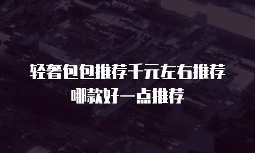轻奢包包推荐千元左右推荐哪款好一点推荐