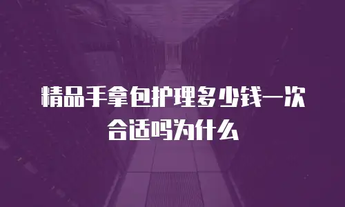 精品手拿包护理多少钱一次合适吗为什么