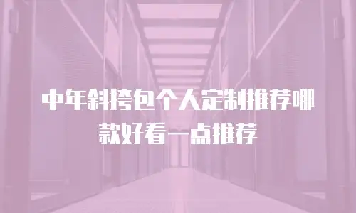 中年斜挎包个人定制推荐哪款好看一点推荐