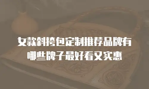 女款斜挎包定制推荐品牌有哪些牌子最好看又实惠