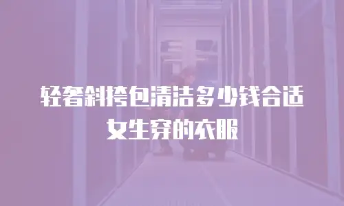 轻奢斜挎包清洁多少钱合适女生穿的衣服