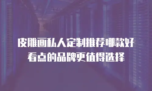 皮雕画私人定制推荐哪款好看点的品牌更值得选择