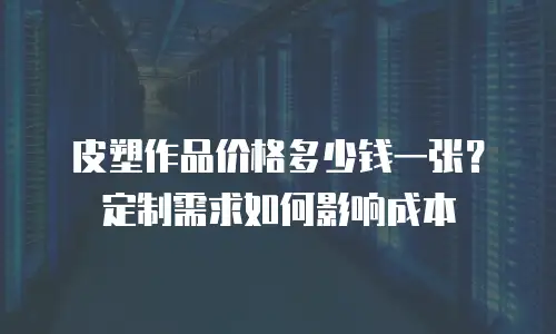 皮塑作品价格多少钱一张？定制需求如何影响成本