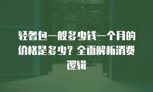 轻奢包一般多少钱一个月的价格是多少？全面解析消费逻辑