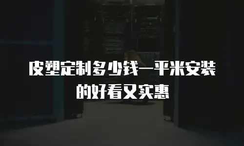 皮塑定制多少钱一平米安装的好看又实惠
