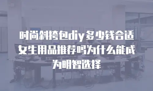 时尚斜挎包diy多少钱合适女生用品推荐吗为什么能成为明智选择