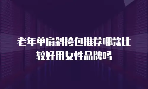 老年单肩斜挎包推荐哪款比较好用女性品牌吗