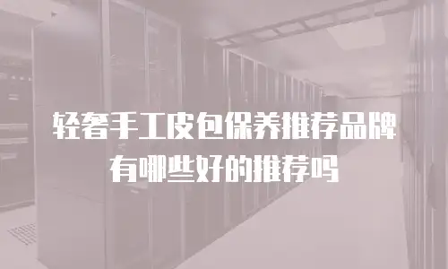 轻奢手工皮包保养推荐品牌有哪些好的推荐吗
