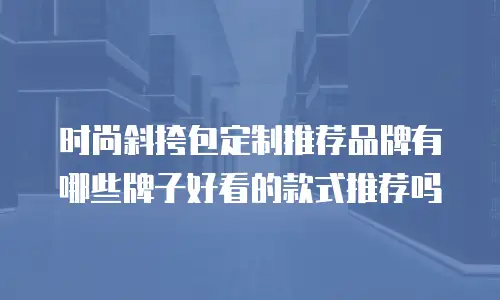 时尚斜挎包定制推荐品牌有哪些牌子好看的款式推荐吗