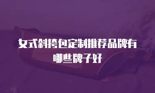 女式斜挎包定制推荐品牌有哪些牌子好