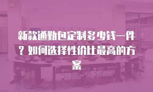 新款通勤包定制多少钱一件？如何选择性价比最高的方案