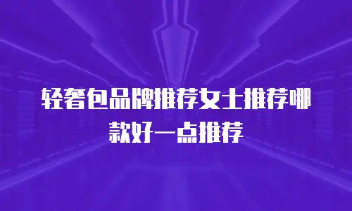 轻奢包品牌推荐女士推荐哪款好一点推荐