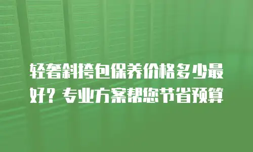 轻奢斜挎包保养价格多少最好？专业方案帮您节省预算