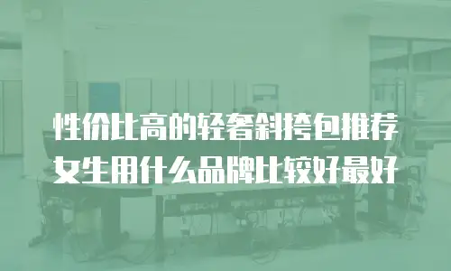 性价比高的轻奢斜挎包推荐女生用什么品牌比较好最好