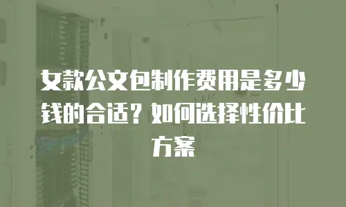 女款公文包制作费用是多少钱的合适？如何选择性价比方案