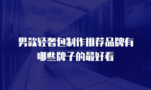 男款轻奢包制作推荐品牌有哪些牌子的最好看