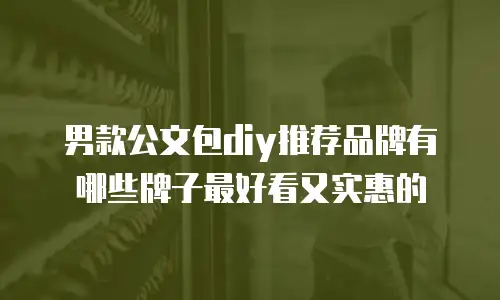 男款公文包diy推荐品牌有哪些牌子最好看又实惠的