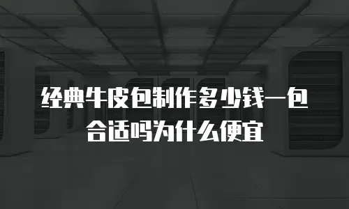 经典牛皮包制作多少钱一包合适吗为什么便宜