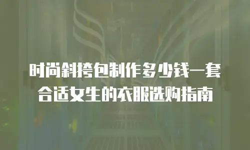 时尚斜挎包制作多少钱一套合适女生的衣服选购指南