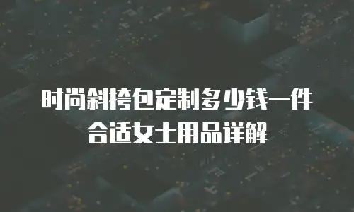 时尚斜挎包定制多少钱一件合适女士用品详解