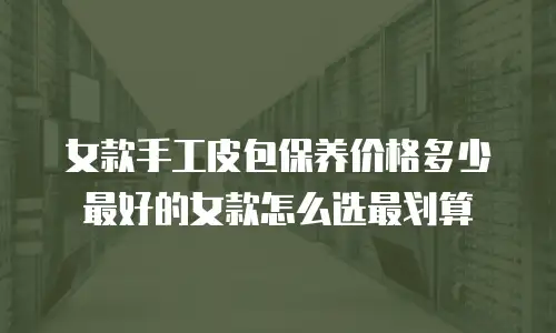 女款手工皮包保养价格多少最好的女款怎么选最划算