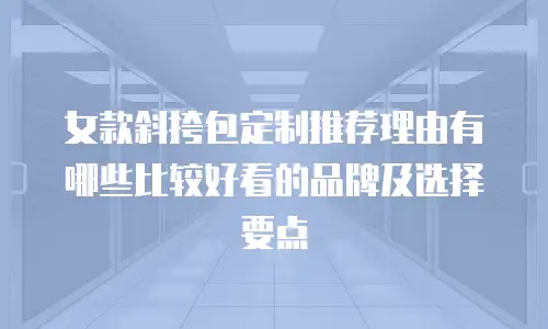 女款斜挎包定制推荐理由有哪些比较好看的品牌及选择要点
