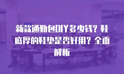 新款通勤包DIY多少钱？鞋底厚的鞋垫是否好用？全面解析