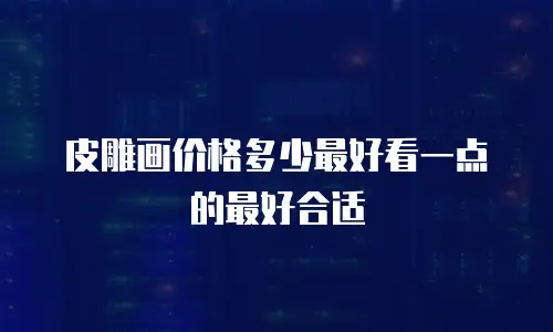 皮雕画价格多少最好看一点的最好合适