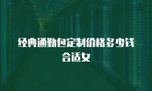 经典通勤包定制价格多少钱合适女