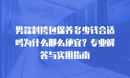 男款斜挎包保养多少钱合适吗为什么那么便宜？专业解答与实用指南
