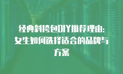 经典斜挎包DIY推荐理由：女生如何选择适合的品牌与方案