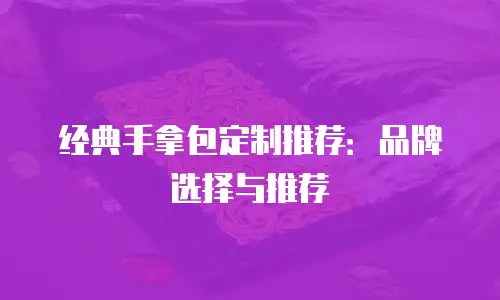 经典手拿包定制推荐：品牌选择与推荐