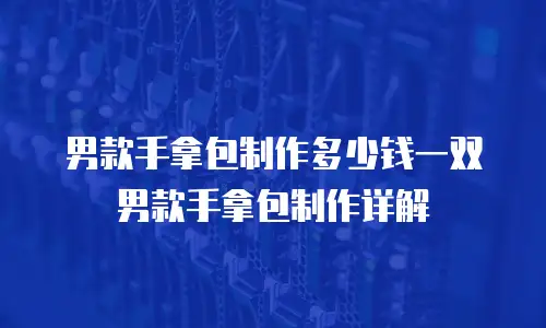 男款手拿包制作多少钱一双男款手拿包制作详解