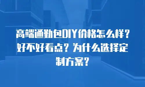 高端通勤包DIY价格怎么样？好不好看点？为什么选择定制方案？