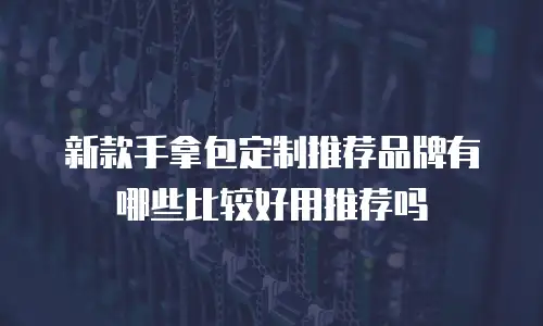 新款手拿包定制推荐品牌有哪些比较好用推荐吗