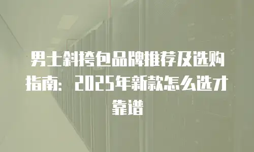 男士斜挎包品牌推荐及选购指南：2025年新款怎么选才靠谱