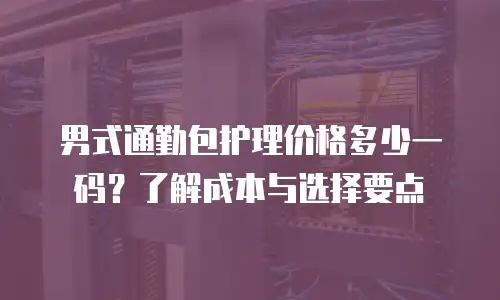 男式通勤包护理价格多少一码？了解成本与选择要点